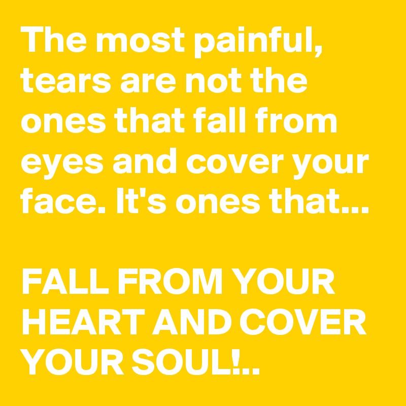 The most painful, tears are not the ones that fall from eyes and cover your face. It's ones that...

FALL FROM YOUR HEART AND COVER YOUR SOUL!..