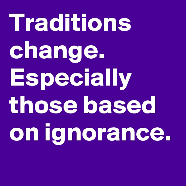 Traditions change. Especially those based on ignorance.
