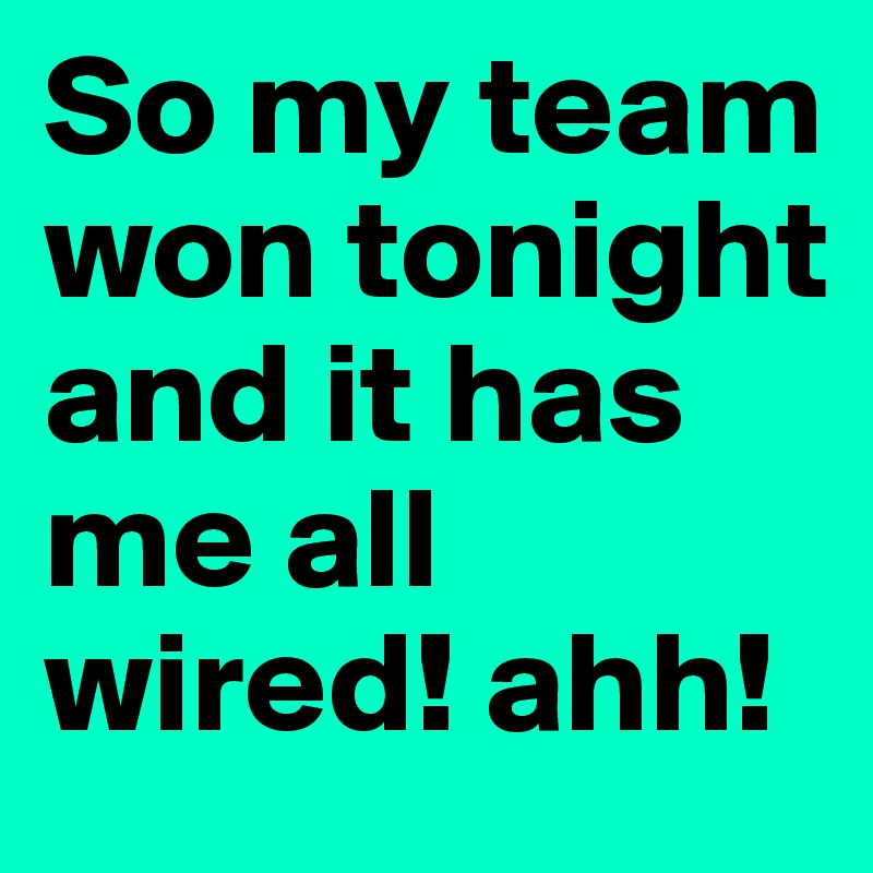 So my team won tonight and it has me all wired! ahh!