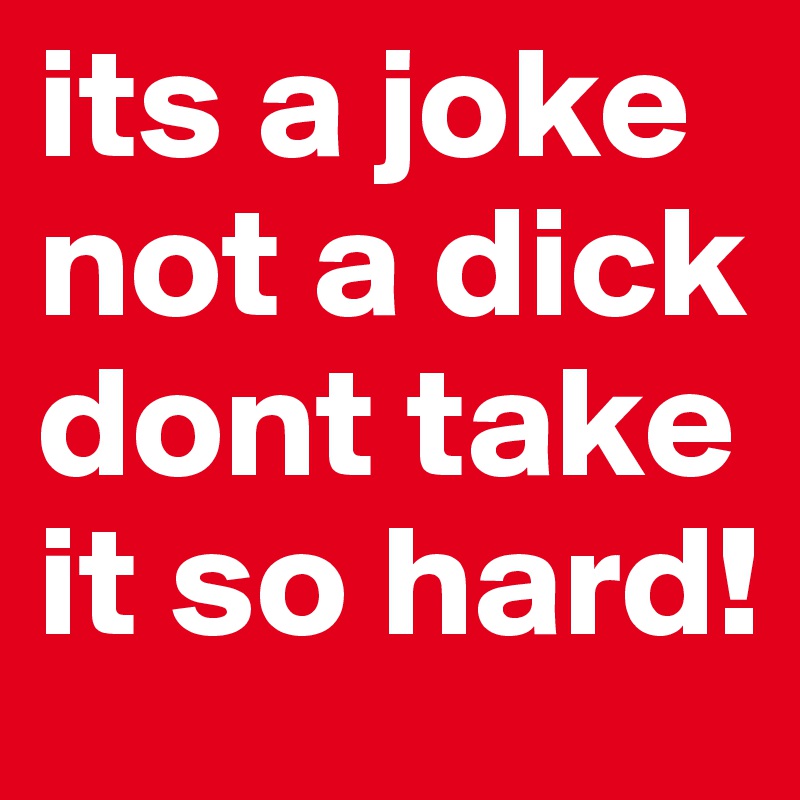 its a joke not a dick dont take it so hard!