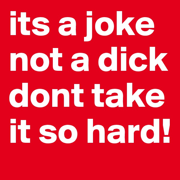 its a joke not a dick dont take it so hard!