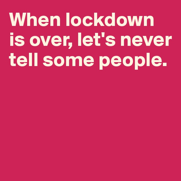 When lockdown is over, let's never tell some people.



