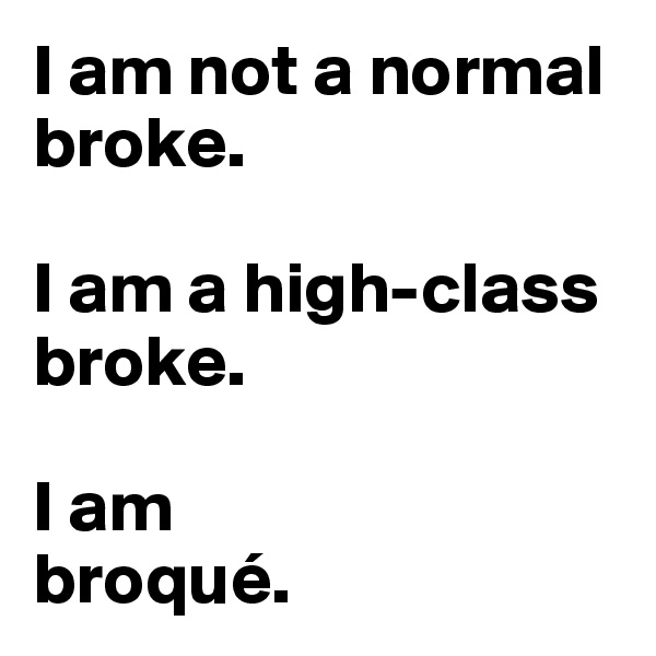 I am not a normal broke. 

I am a high-class broke. 

I am 
broqué. 