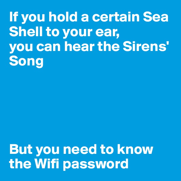 If you hold a certain Sea Shell to your ear,
you can hear the Sirens'
Song





But you need to know the Wifi password