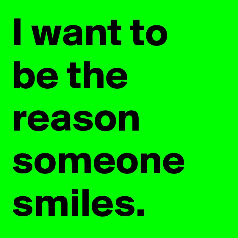 I want to be the reason someone smiles.
