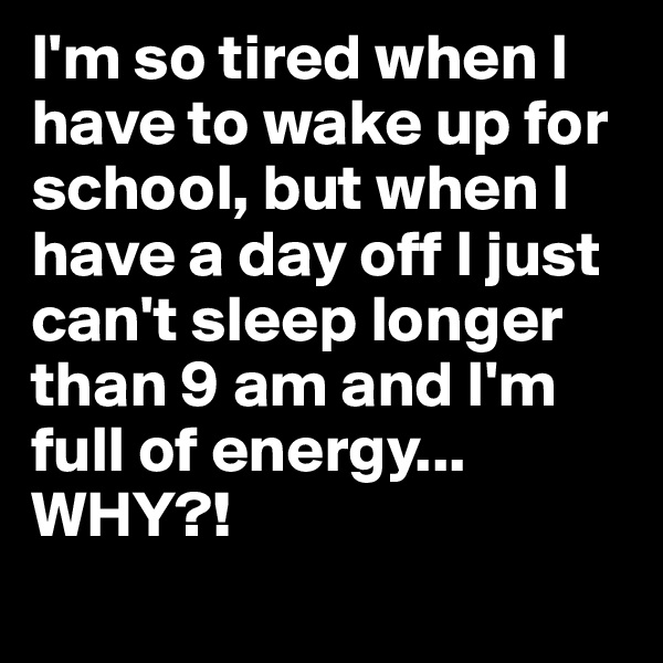 I'm so tired when I have to wake up for school, but when I have a day off I just can't sleep longer than 9 am and I'm full of energy... WHY?! 
