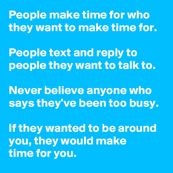 People make time for who they want to make time for. 

People text and reply to people they want to talk to.

Never believe anyone who says they've been too busy.

If they wanted to be around you, they would make 
time for you.