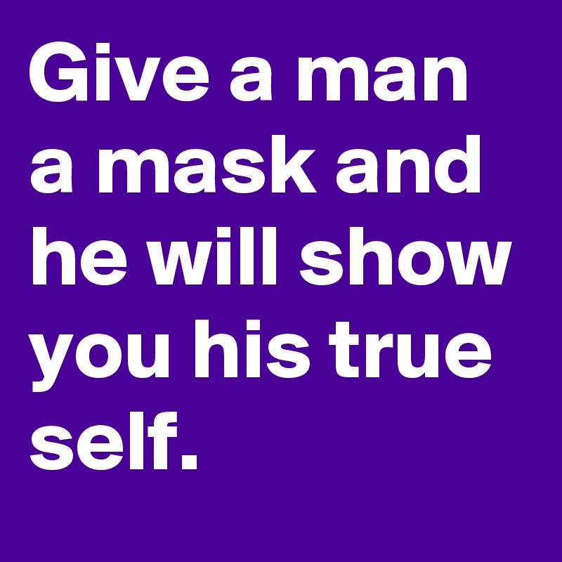 Give a man a mask and he will show you his true self. 