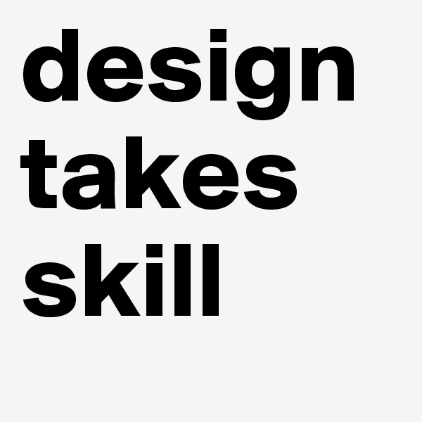 design takes skill 