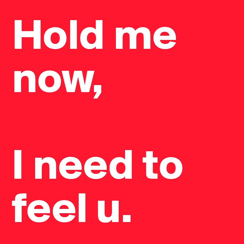 Hold me now, 

I need to feel u.