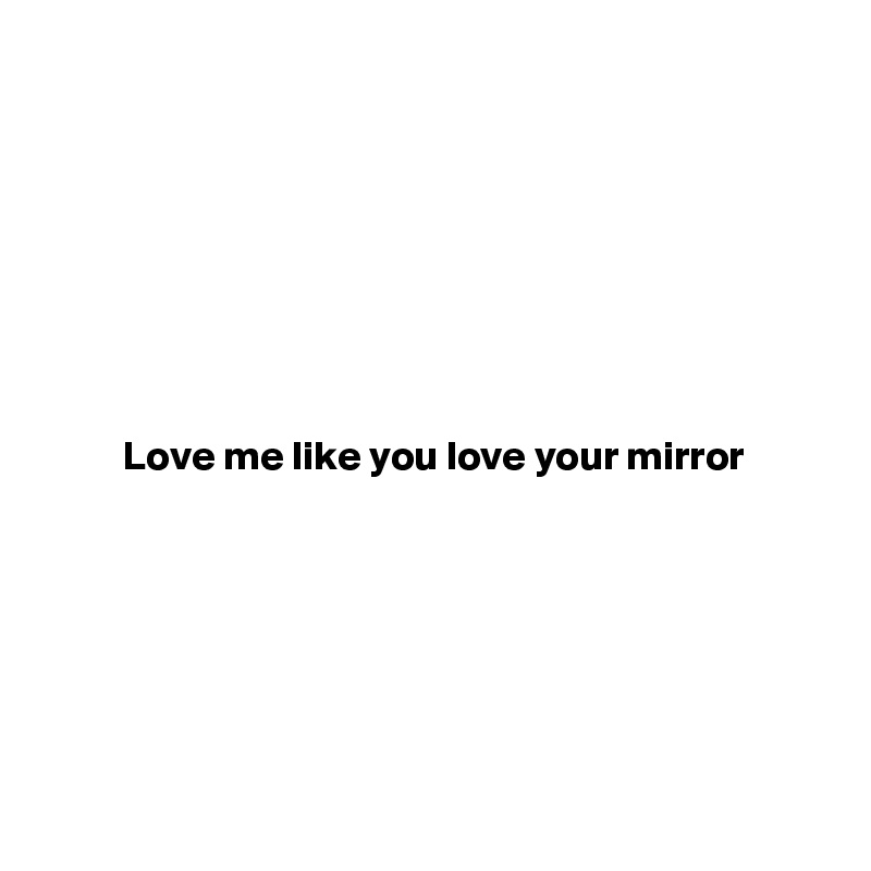 







Love me like you love your mirror







