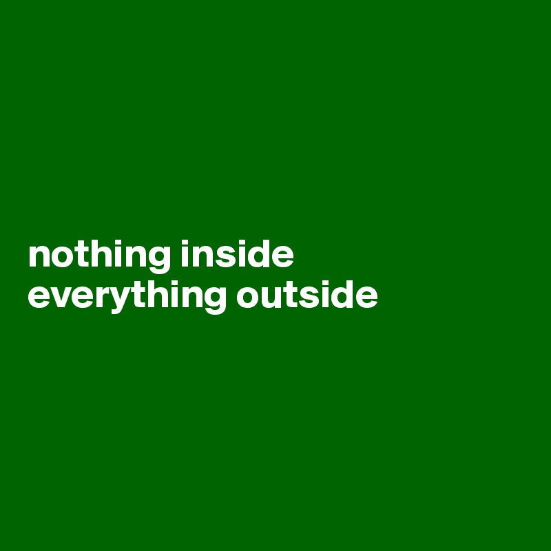 




nothing inside
everything outside




