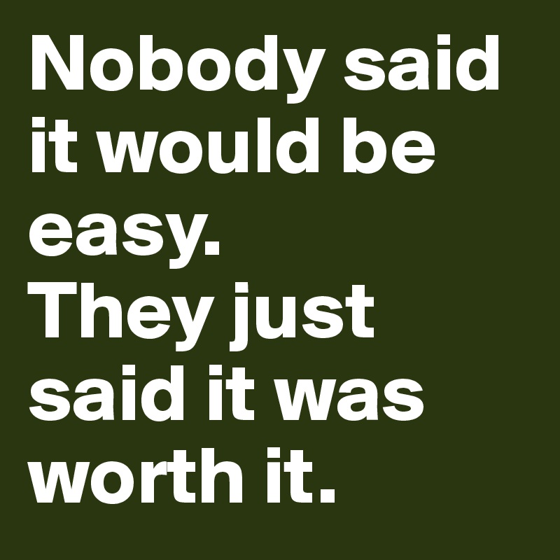 Nobody said it would be easy.
They just said it was worth it.