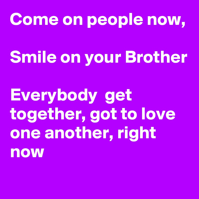 Come on people now,

Smile on your Brother

Everybody  get together, got to love one another, right now 