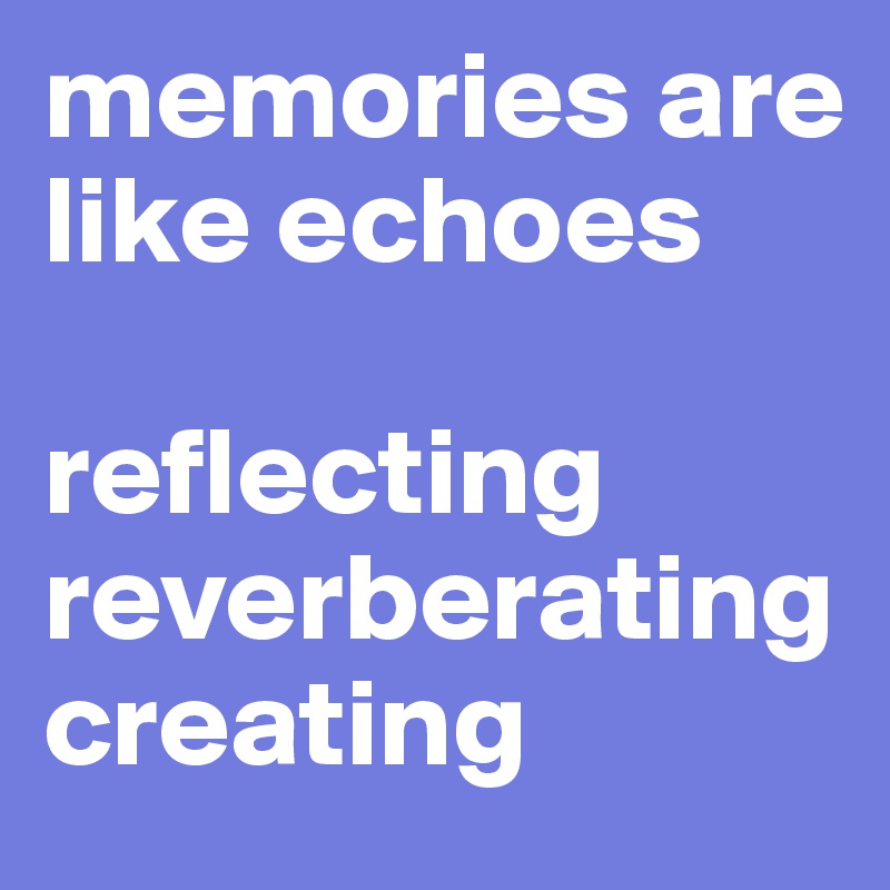 memories are like echoes

reflecting
reverberating
creating