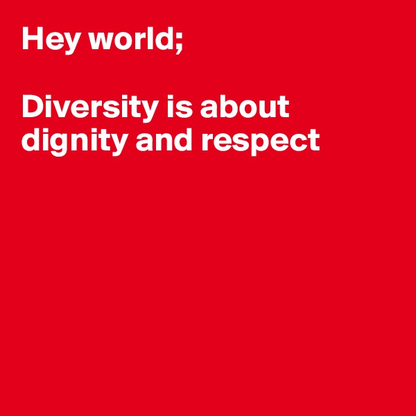 Hey world;

Diversity is about dignity and respect






