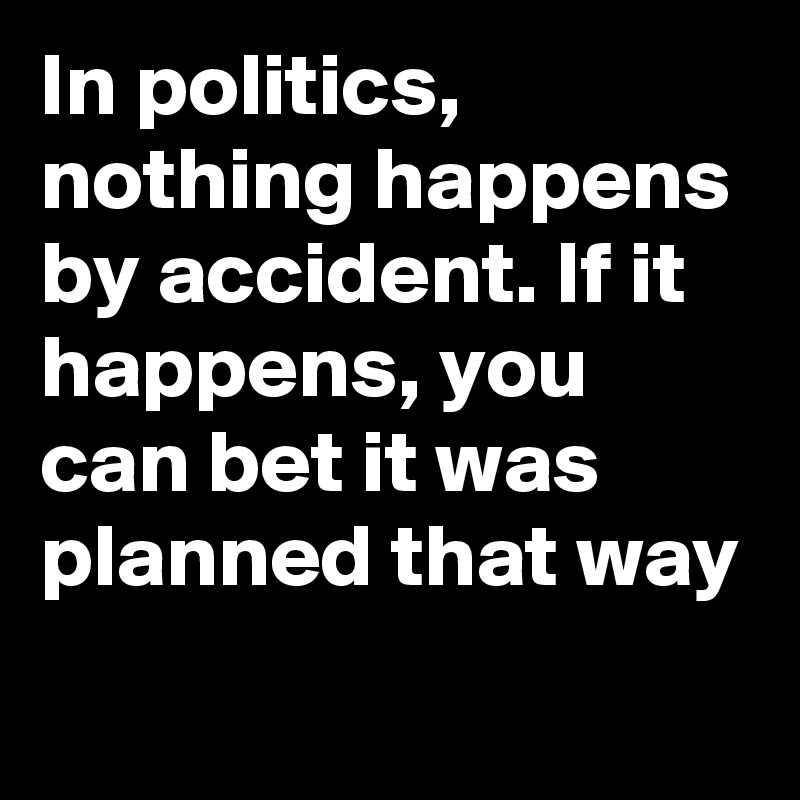 In politics, nothing happens by accident. If it happens, you can bet it was planned that way