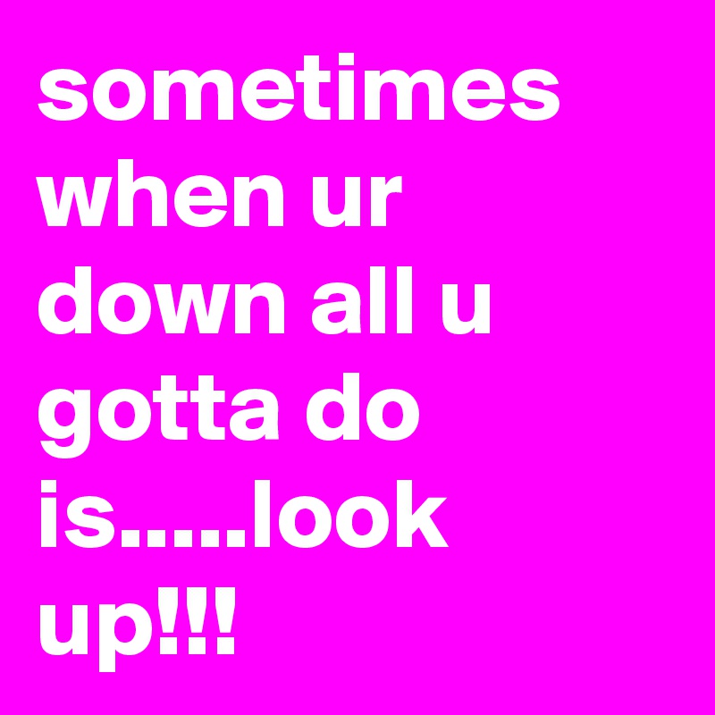 sometimes when ur down all u gotta do is.....look up!!!