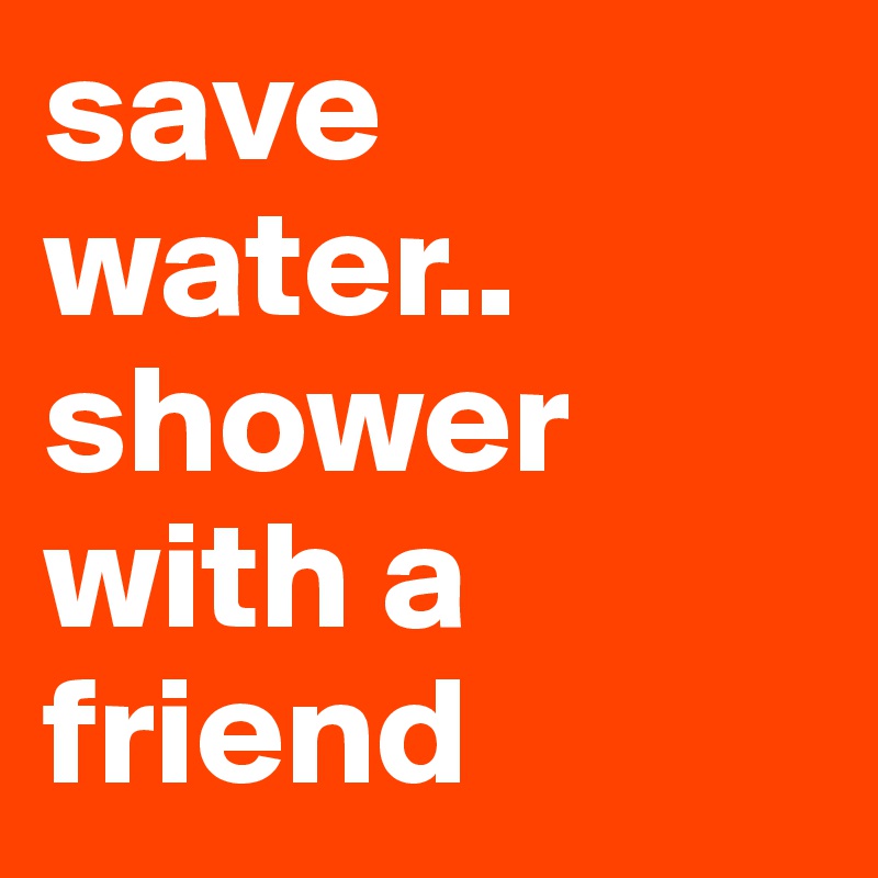 save water.. shower with a friend
