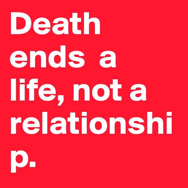 Death ends  a life, not a relationship.