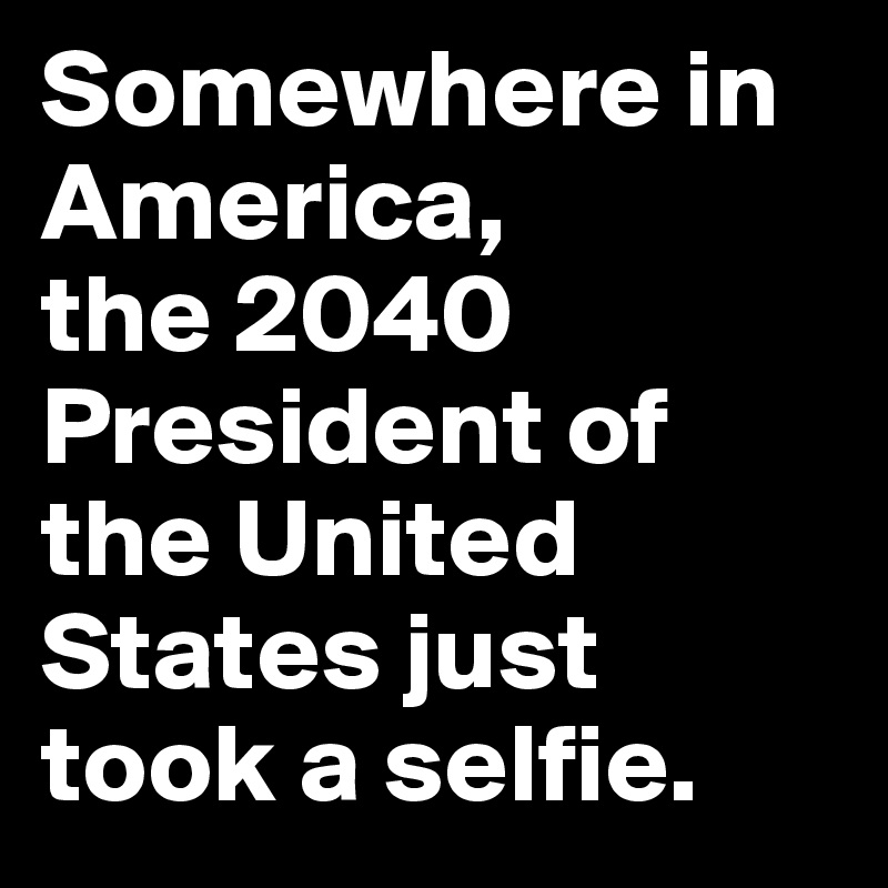 Somewhere in America, 
the 2040 President of the United States just took a selfie.