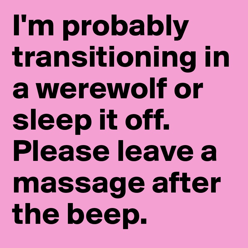 I'm probably transitioning in a werewolf or sleep it off. Please leave a massage after the beep.