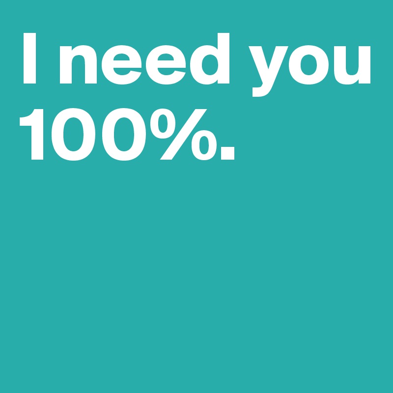 I need you       100%.

