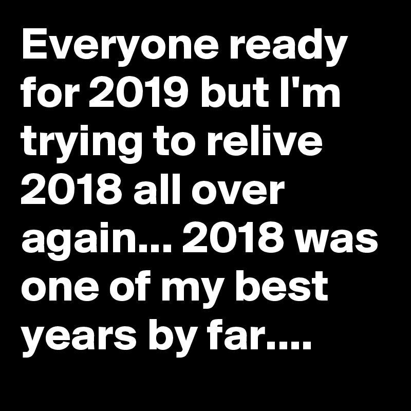 Everyone ready for 2019 but I'm trying to relive 2018 all over again... 2018 was one of my best years by far....