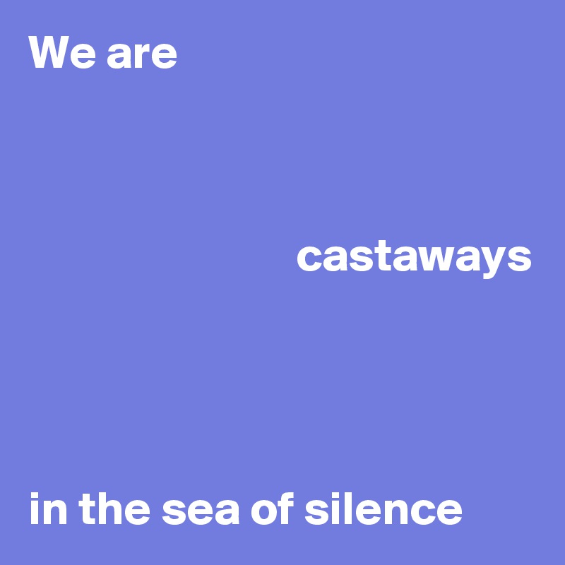 We are



                            castaways




in the sea of silence