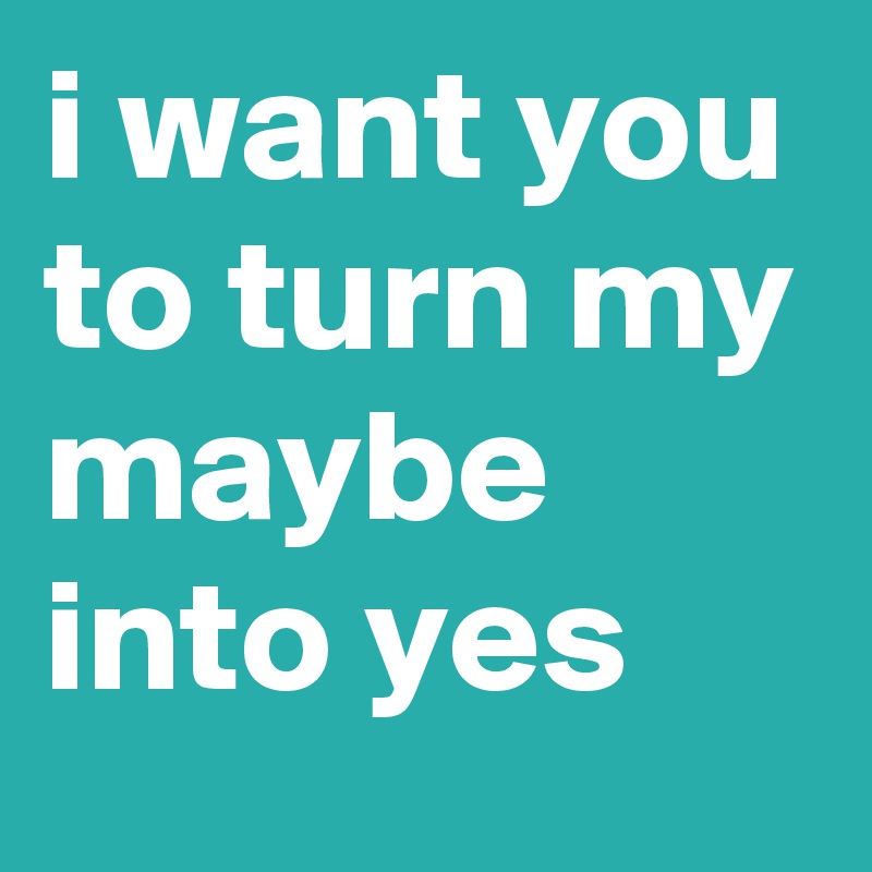 i want you to turn my maybe into yes