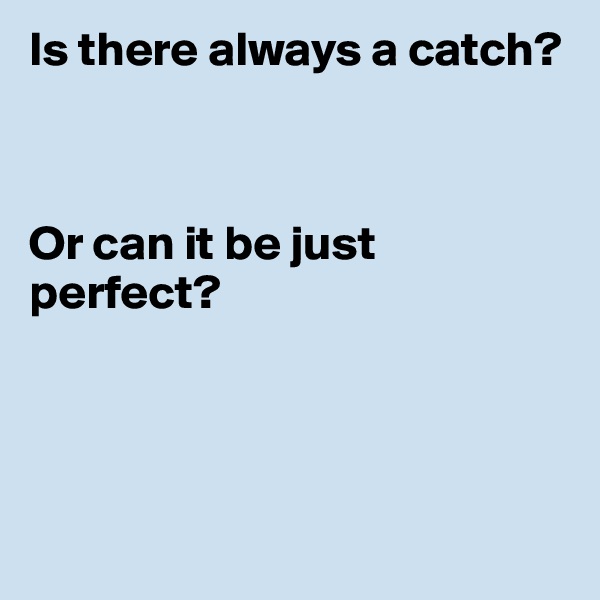 Is there always a catch? 



Or can it be just perfect?




