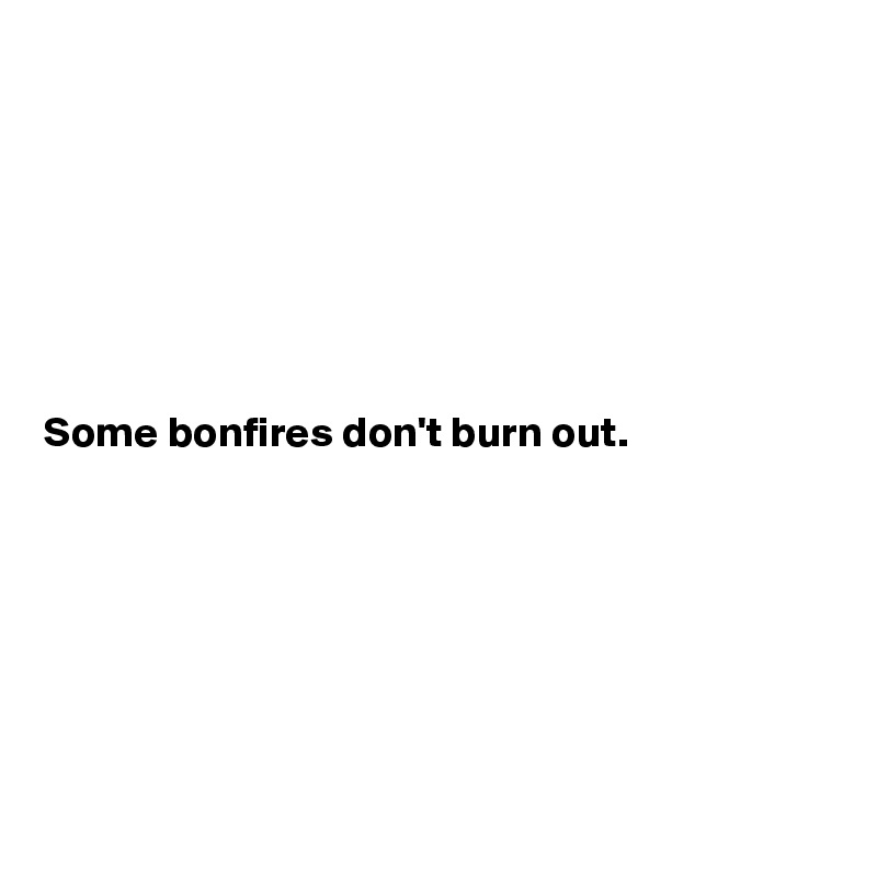







Some bonfires don't burn out. 







