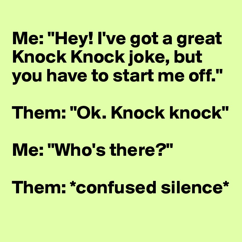 
Me: "Hey! I've got a great Knock Knock joke, but you have to start me off."

Them: "Ok. Knock knock"

Me: "Who's there?"

Them: *confused silence*
