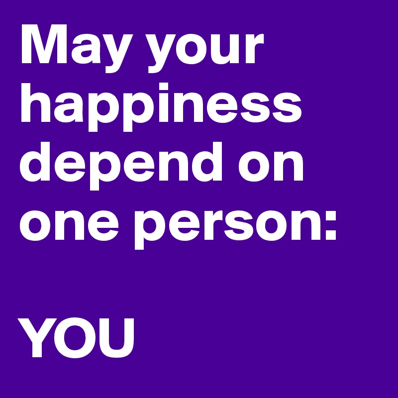 May your happiness depend on one person:

YOU