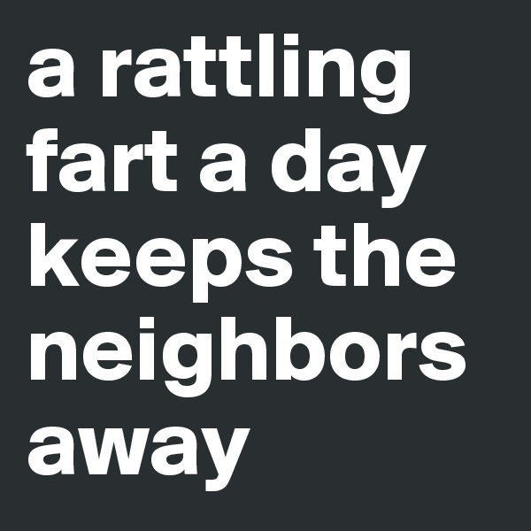 a rattling fart a day keeps the neighbors away