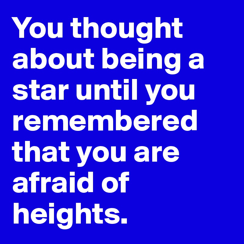You thought about being a star until you remembered that you are afraid of heights.