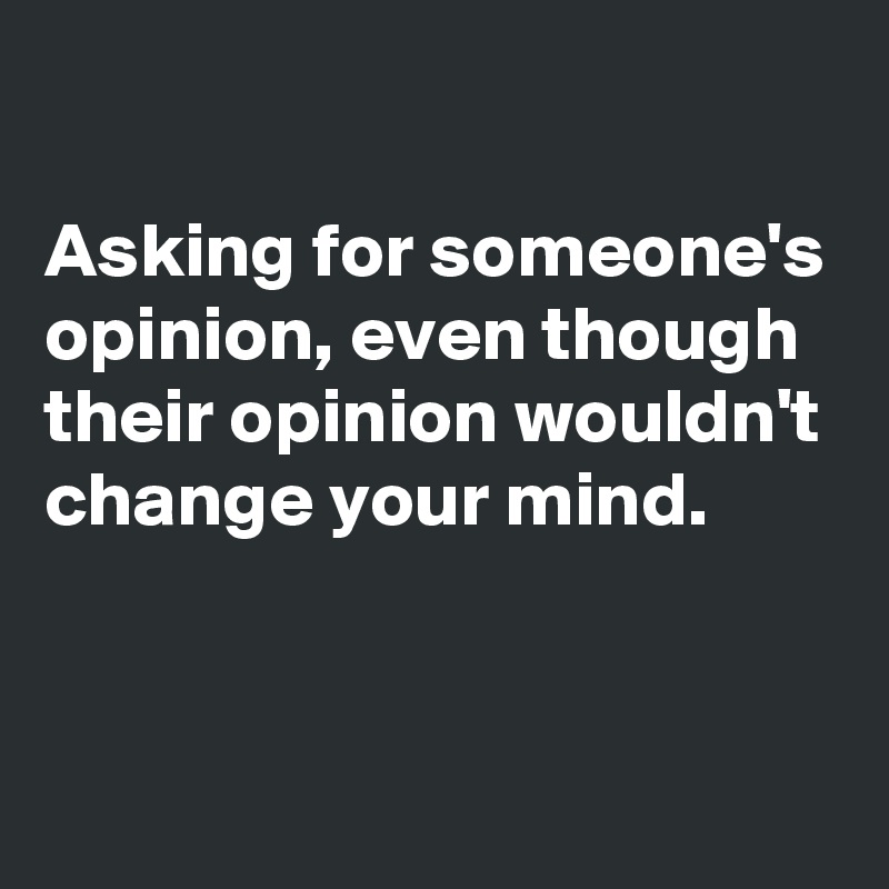 

Asking for someone's opinion, even though their opinion wouldn't change your mind.


