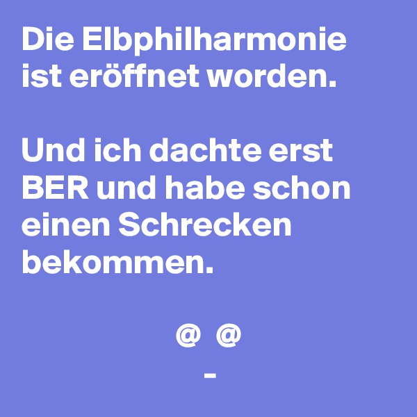 Die Elbphilharmonie ist eröffnet worden.

Und ich dachte erst  BER und habe schon einen Schrecken bekommen.

                      @  @
                          -