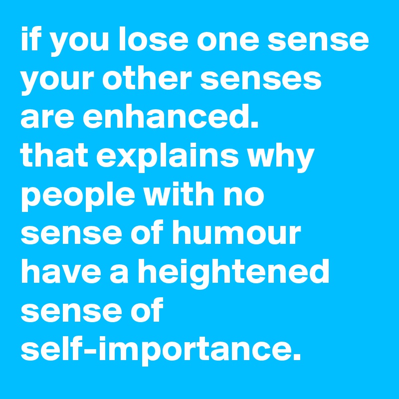 if you lose one sense your other senses are enhanced. 
that explains why people with no sense of humour have a heightened sense of self-importance.