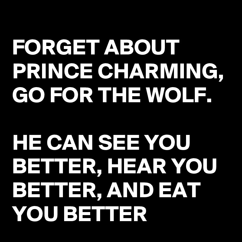 
FORGET ABOUT PRINCE CHARMING, GO FOR THE WOLF.

HE CAN SEE YOU BETTER, HEAR YOU BETTER, AND EAT YOU BETTER