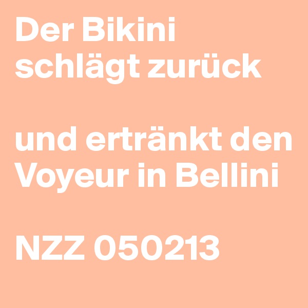 Der Bikini schlägt zurück

und ertränkt den Voyeur in Bellini

NZZ 050213
