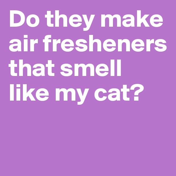 Do they make air fresheners that smell like my cat?

