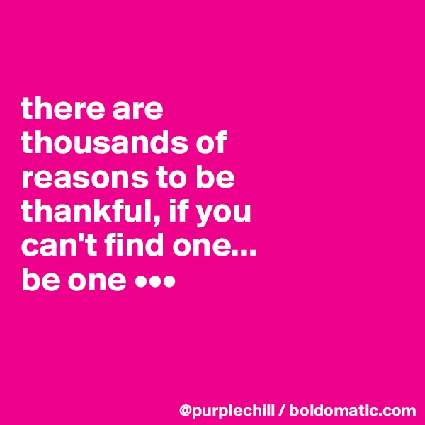 

there are 
thousands of 
reasons to be 
thankful, if you 
can't find one... 
be one •••


