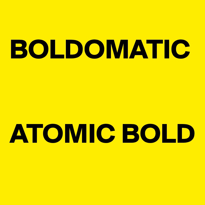 
BOLDOMATIC 


ATOMIC BOLD
