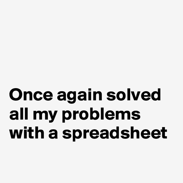 



Once again solved all my problems with a spreadsheet
