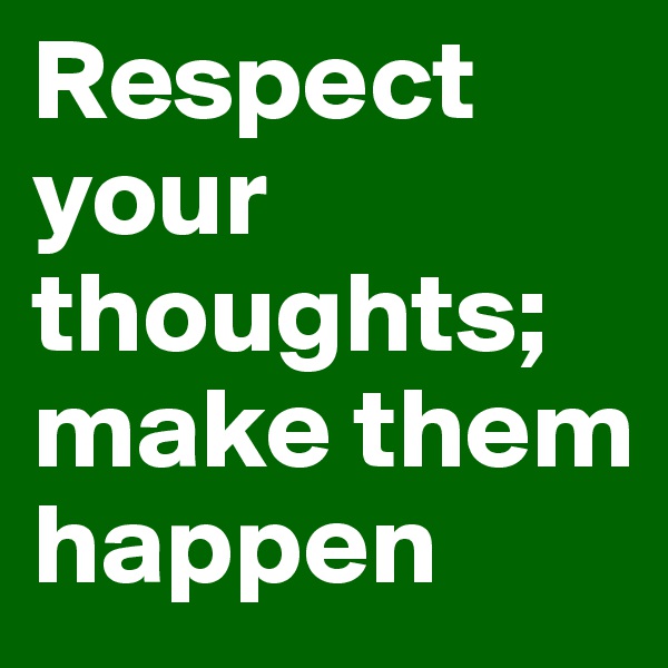 Respect your thoughts; make them happen 