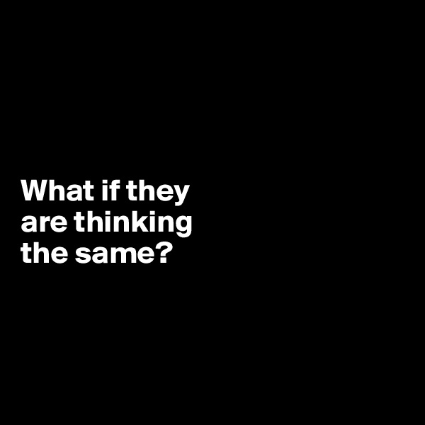 




What if they 
are thinking 
the same?




