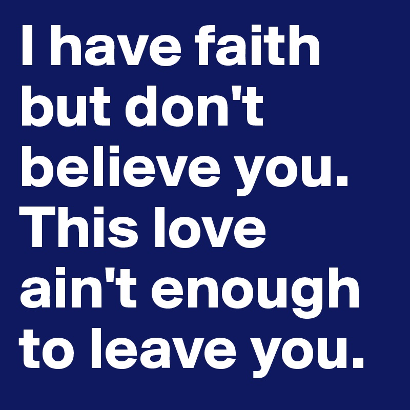 I have faith but don't believe you.
This love ain't enough to leave you.