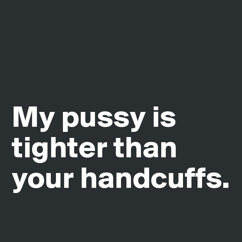 


My pussy is tighter than your handcuffs. 