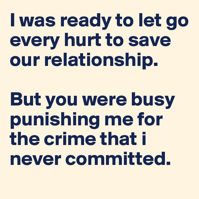 I was ready to let go every hurt to save our relationship.

But you were busy punishing me for the crime that i never committed.